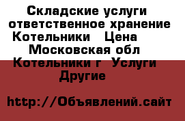  Складские услуги, ответственное хранение, Котельники › Цена ­ 19 - Московская обл., Котельники г. Услуги » Другие   